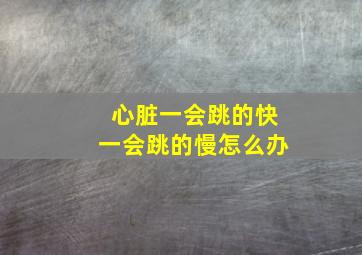 心脏一会跳的快一会跳的慢怎么办