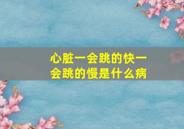 心脏一会跳的快一会跳的慢是什么病