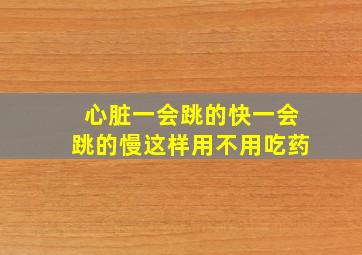 心脏一会跳的快一会跳的慢这样用不用吃药