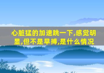 心脏猛的加速跳一下,感觉明显,但不是早搏,是什么情况