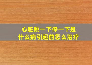 心脏跳一下停一下是什么病引起的怎么治疗