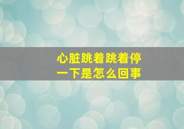 心脏跳着跳着停一下是怎么回事