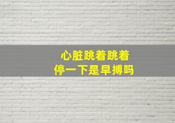 心脏跳着跳着停一下是早搏吗