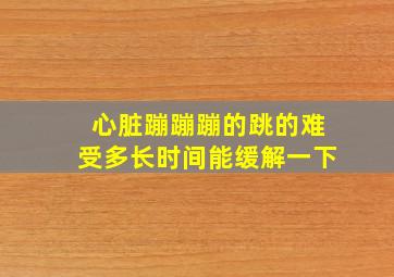 心脏蹦蹦蹦的跳的难受多长时间能缓解一下