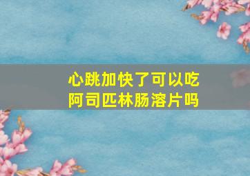 心跳加快了可以吃阿司匹林肠溶片吗