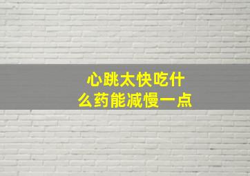 心跳太快吃什么药能减慢一点