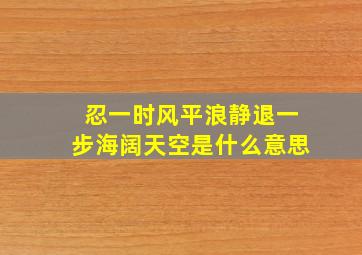 忍一时风平浪静退一步海阔天空是什么意思