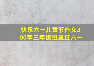 快乐六一儿童节作文300字三年级班里过六一