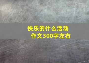 快乐的什么活动作文300字左右