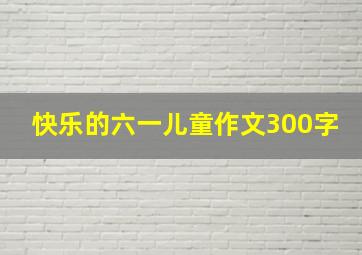 快乐的六一儿童作文300字