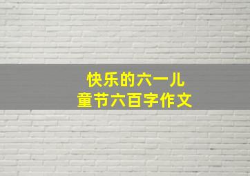 快乐的六一儿童节六百字作文