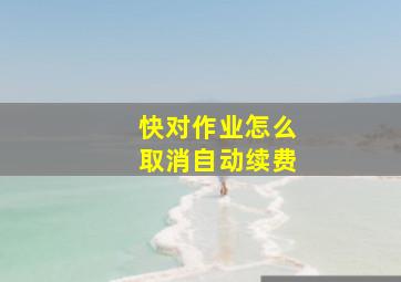 快对作业怎么取消自动续费