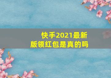 快手2021最新版领红包是真的吗