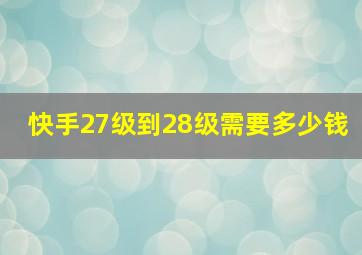 快手27级到28级需要多少钱