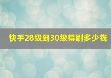 快手28级到30级得刷多少钱