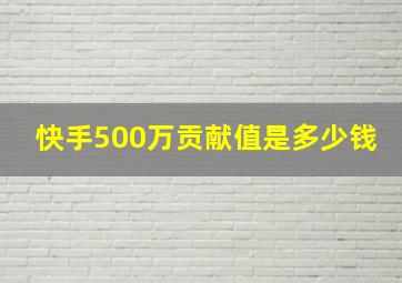 快手500万贡献值是多少钱