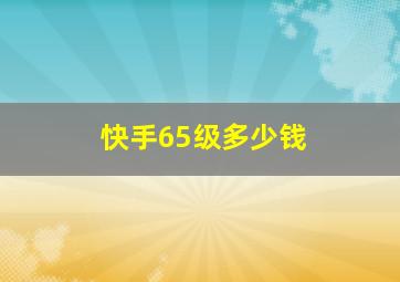 快手65级多少钱