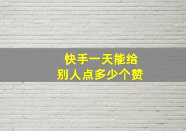 快手一天能给别人点多少个赞