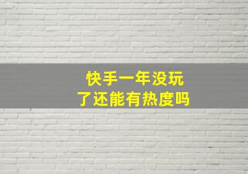 快手一年没玩了还能有热度吗