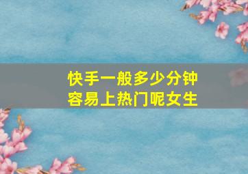 快手一般多少分钟容易上热门呢女生