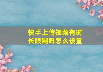 快手上传视频有时长限制吗怎么设置