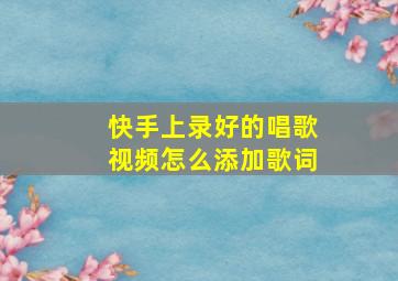 快手上录好的唱歌视频怎么添加歌词