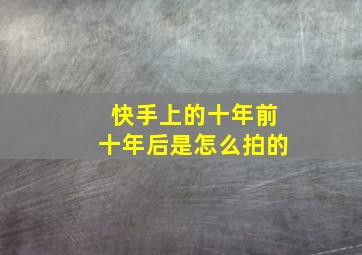 快手上的十年前十年后是怎么拍的