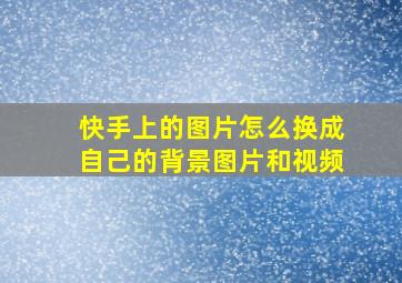 快手上的图片怎么换成自己的背景图片和视频