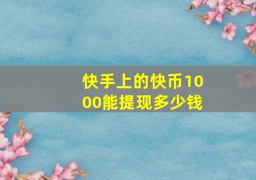 快手上的快币1000能提现多少钱