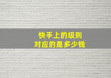 快手上的级别对应的是多少钱