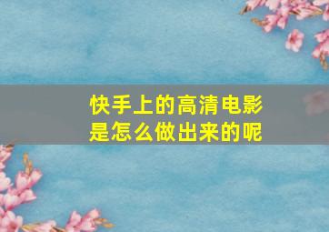 快手上的高清电影是怎么做出来的呢