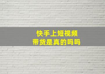 快手上短视频带货是真的吗吗