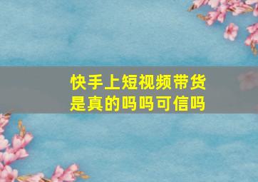 快手上短视频带货是真的吗吗可信吗