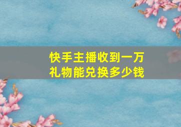 快手主播收到一万礼物能兑换多少钱