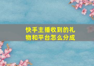 快手主播收到的礼物和平台怎么分成