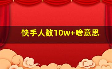 快手人数10w+啥意思