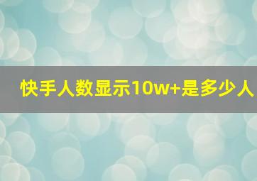 快手人数显示10w+是多少人