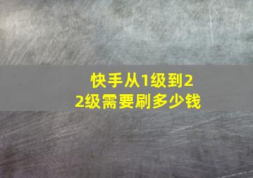 快手从1级到22级需要刷多少钱