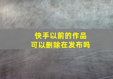 快手以前的作品可以删除在发布吗