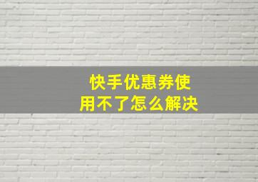 快手优惠券使用不了怎么解决