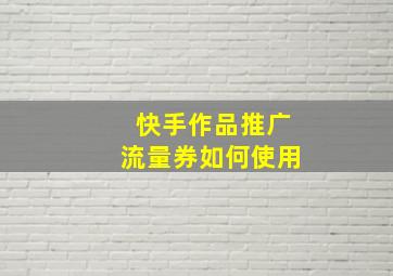 快手作品推广流量券如何使用