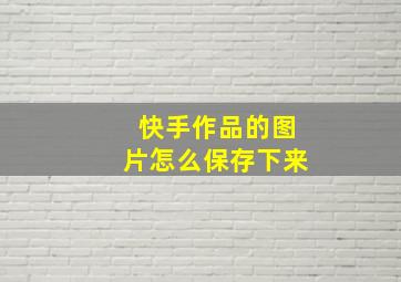 快手作品的图片怎么保存下来