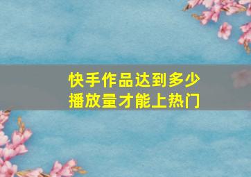 快手作品达到多少播放量才能上热门