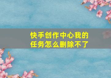 快手创作中心我的任务怎么删除不了