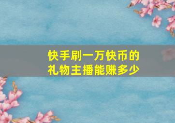 快手刷一万快币的礼物主播能赚多少