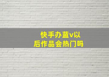 快手办蓝v以后作品会热门吗