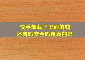 快手卸载了里面的钱还有吗安全吗是真的吗