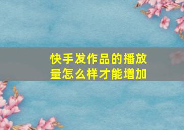 快手发作品的播放量怎么样才能增加