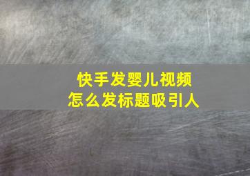 快手发婴儿视频怎么发标题吸引人