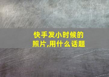 快手发小时候的照片,用什么话题